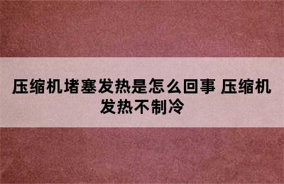 压缩机堵塞发热是怎么回事 压缩机发热不制冷